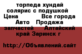 торпеда хундай солярис с подушкой › Цена ­ 8 500 - Все города Авто » Продажа запчастей   . Алтайский край,Заринск г.